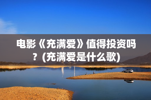 电影《充满爱》值得投资吗？(充满爱是什么歌)