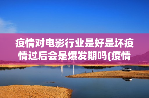 疫情对电影行业是好是坏疫情过后会是爆发期吗(疫情对电影行业有影响吗)