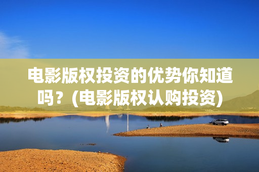 电影版权投资的优势你知道吗？(电影版权认购投资)