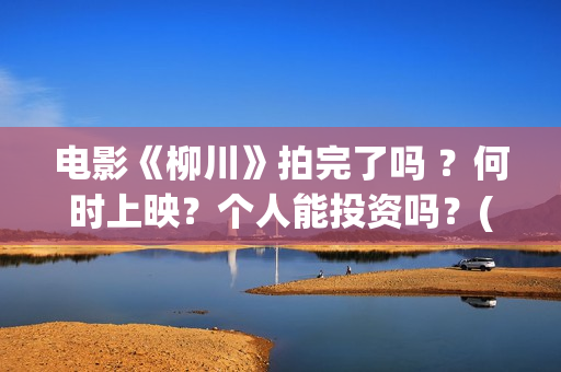 电影《柳川》拍完了吗 ？何时上映？个人能投资吗？(电影《柳川》拍摄时间)