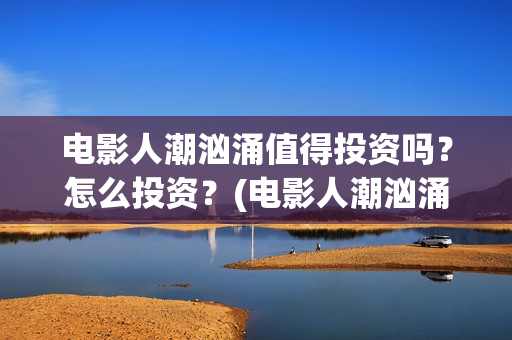 电影人潮汹涌值得投资吗？怎么投资？(电影人潮汹涌咋样)