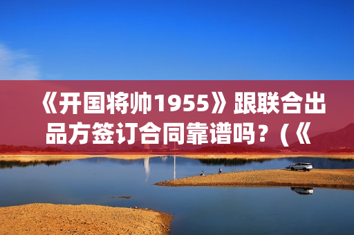 《开国将帅1955》跟联合出品方签订合同靠谱吗？(《开国将帅授勋1955》)
