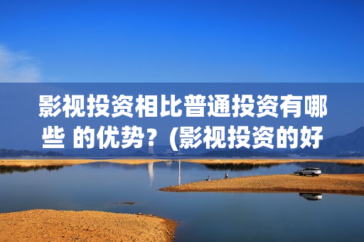 影视投资相比普通投资有哪些 的优势？(影视投资的好处)