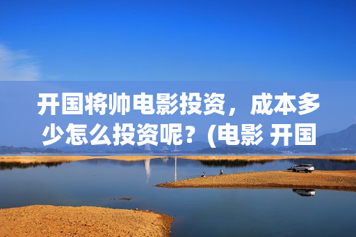 开国将帅电影投资，成本多少怎么投资呢？(电影 开国将帅)
