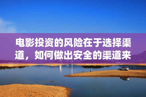 电影投资的风险在于选择渠道，如何做出安全的渠道来投(投资电影风险有多大)