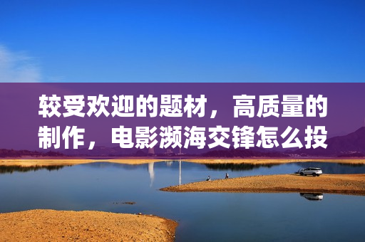 较受欢迎的题材，高质量的制作，电影濒海交锋怎么投资(较受欢迎的题材有哪些)