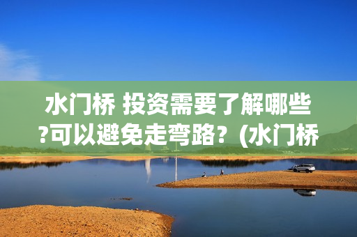 水门桥 投资需要了解哪些?可以避免走弯路？(水门桥在哪儿)