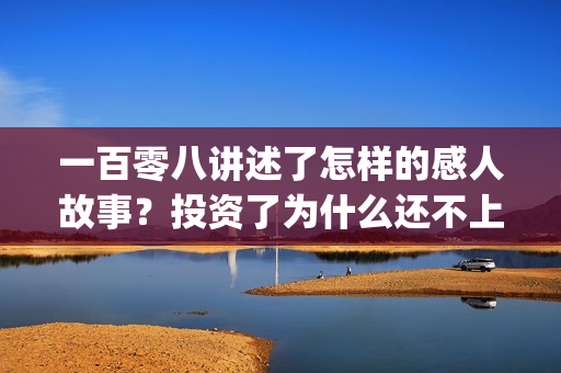 一百零八讲述了怎样的感人故事？投资了为什么还不上(一百零八背后的故事)