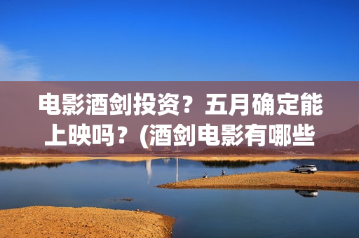 电影酒剑投资？五月确定能上映吗？(酒剑电影有哪些歌曲)