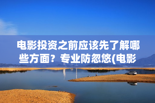 电影投资之前应该先了解哪些方面？专业防忽悠(电影投资流程为)