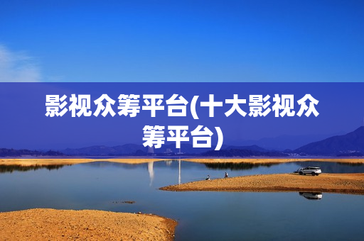 影视众筹平台(十大影视众筹平台)