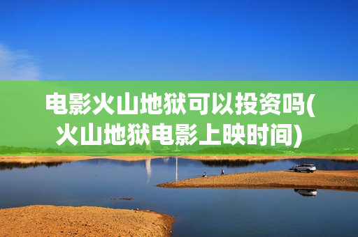 电影火山地狱可以投资吗(火山地狱电影上映时间)
