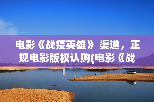 电影《战疫英雄》 渠道，正规电影版权认购(电影《战疫英雄》在线观看)