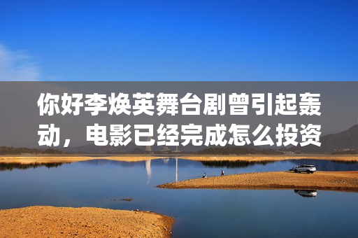 你好李焕英舞台剧曾引起轰动，电影已经完成怎么投资？(你好李焕英 跳舞)