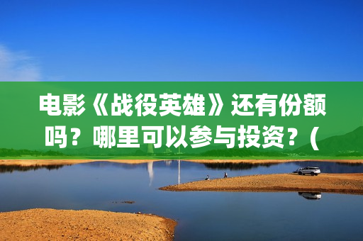 电影《战役英雄》还有份额吗？哪里可以参与投资？(战役英雄上映时间)