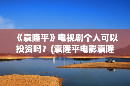 《袁隆平》电视剧个人可以投资吗？(袁隆平电影袁隆平)
