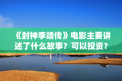《封神李靖传》电影主要讲述了什么故事？可以投资？(封神演义李靖)
