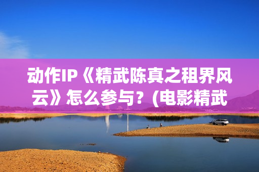 动作IP《精武陈真之租界风云》怎么参与？(电影精武陈真)