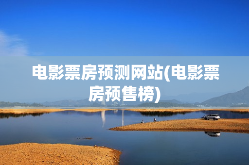 电影票房预测网站(电影票房预售榜)