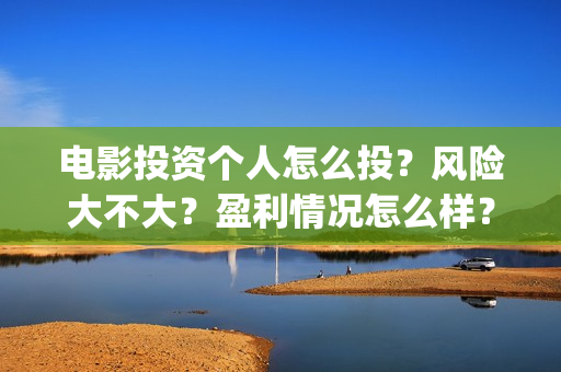 电影投资个人怎么投？风险大不大？盈利情况怎么样？(个人投资电影需要注意什么)