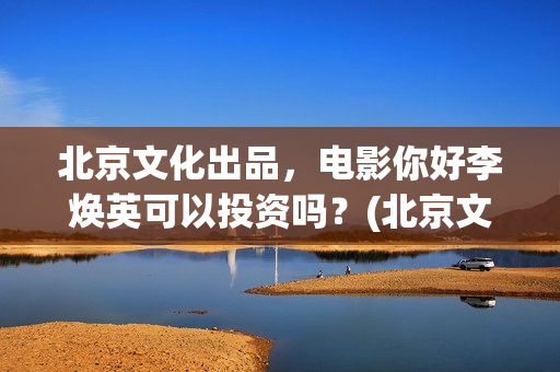 北京文化出品，电影你好李焕英可以投资吗？(北京文化 出品)