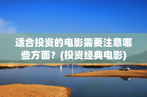 适合投资的电影需要注意哪些方面？(投资经典电影)