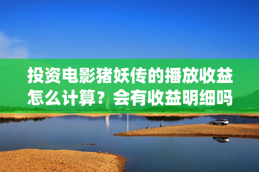 投资电影猪妖传的播放收益怎么计算？会有收益明细吗？(猪妖传定档)