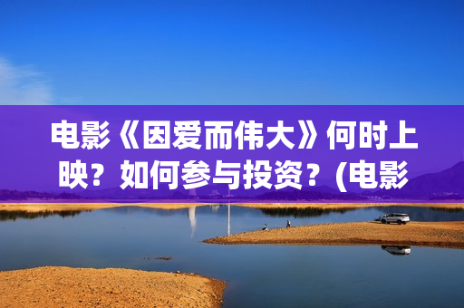 电影《因爱而伟大》何时上映？如何参与投资？(电影因爱而伟大主演)