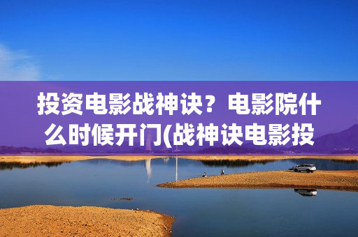 投资电影战神诀？电影院什么时候开门(战神诀电影投资方)