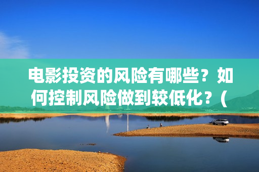 电影投资的风险有哪些？如何控制风险做到较低化？(投资电影风险有多大)