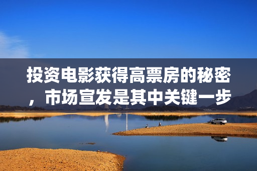 投资电影获得高票房的秘密，市场宣发是其中关键一步(投资电影的)