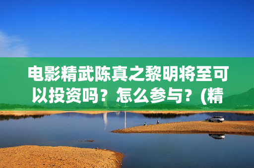 电影精武陈真之黎明将至可以投资吗？怎么参与？(精武陈真主演)