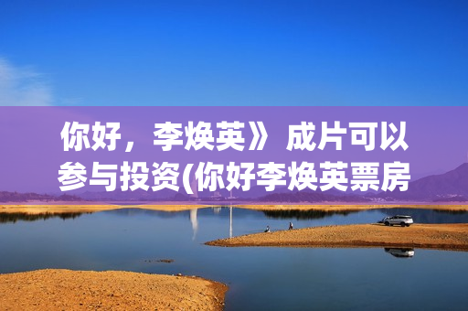 你好，李焕英》 成片可以参与投资(你好李焕英票房最终多少亿)