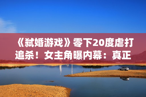 《弑婚游戏》零下20度虐打追杀!女主角曝内幕:真正的挑战(弑婚游戏 mp4) 《弑婚游戏》零下20度虐打追杀!女主角曝内幕:真正的挑战(弑婚游戏 mp4)