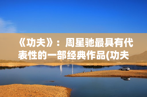 《功夫》：周星驰最具有代表性的一部经典作品(功夫周星驰图片)