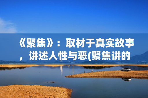 《聚焦》：取材于真实故事，讲述人性与恶(聚焦讲的是什么)