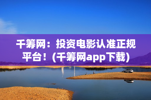 千筹网:投资电影认准正规平台!(千筹网app下载) 千筹网:投资电影认准正规平台!(千筹网app下载)