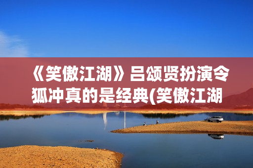 《笑傲江湖》吕颂贤扮演令狐冲真的是经典(笑傲江湖吕颂贤版主题曲)