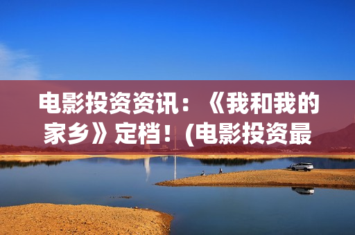 电影投资资讯：《我和我的家乡》定档！(电影投资最新消息)