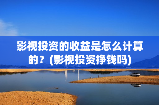 影视投资的收益是怎么计算的？(影视投资挣钱吗)