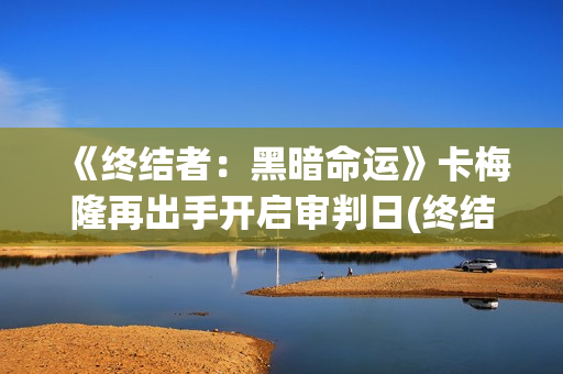 《终结者：黑暗命运》卡梅隆再出手开启审判日(终结者黑暗命运免费观看完整版)