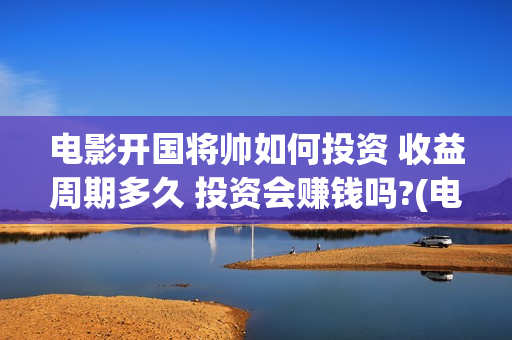 电影开国将帅如何投资 收益周期多久 投资会赚钱吗?(电影开国将帅如何拍摄) 电影开国将帅如何投资 收益周期多久 投资会赚钱吗?(电影开国将帅如何拍摄)