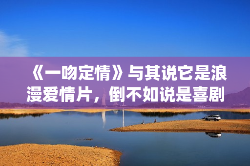 《一吻定情》与其说它是浪漫爱情片，倒不如说是喜剧片(一吻定情steady)
