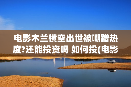 电影木兰横空出世被嘲蹭热度?还能投资吗 如何投(电影木兰横空出自哪里)