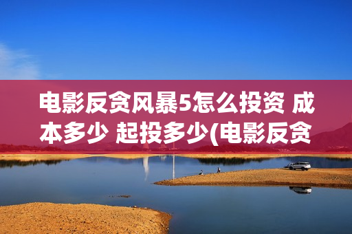 电影反贪风暴5怎么投资 成本多少 起投多少(电影反贪风暴5:最终章)