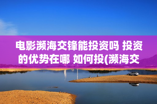电影濒海交锋能投资吗 投资的优势在哪 如何投(濒海交锋电影节)