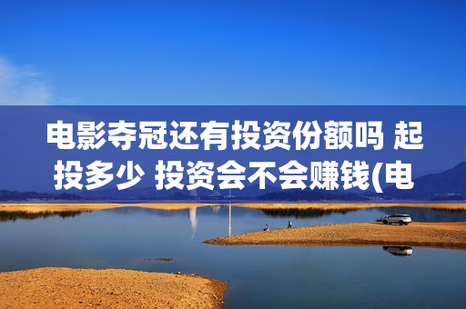 电影夺冠还有投资份额吗 起投多少 投资会不会赚钱(电影夺冠拍了多久) 电影夺冠还有投资份额吗 起投多少 投资会不会赚钱(电影夺冠拍了多久)