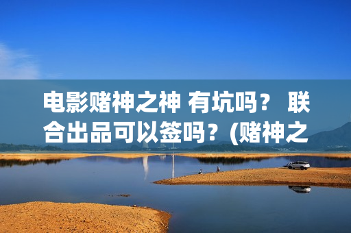 电影赌神之神 有坑吗？ 联合出品可以签吗？(赌神之神电影2002在线播放)