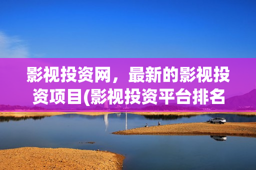 影视投资网，最新的影视投资项目(影视投资平台排名)