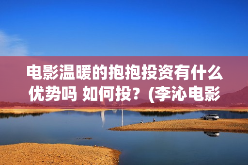 电影温暖的抱抱投资有什么优势吗 如何投？(李沁电影温暖的抱抱)